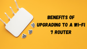 Benefits of Upgrading to a Wi-Fi 7 Router